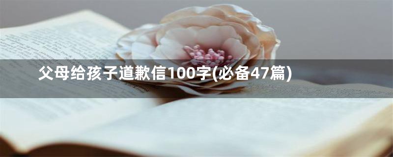 父母给孩子道歉信100字(必备47篇)