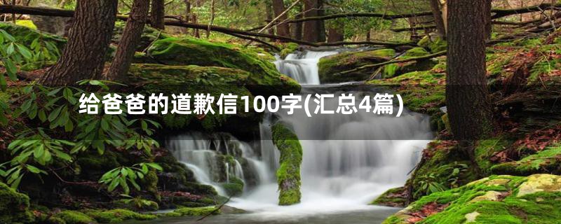 给爸爸的道歉信100字(汇总4篇)