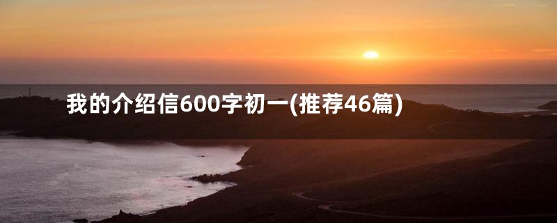 我的介绍信600字初一(推荐46篇)