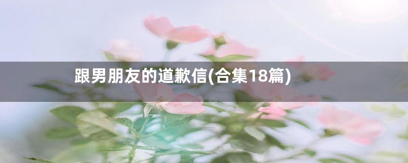 跟男朋友的道歉信(合集18篇)