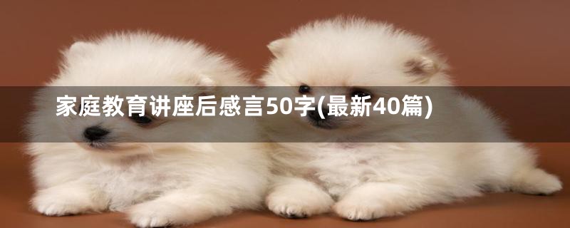 家庭教育讲座后感言50字(最新40篇)