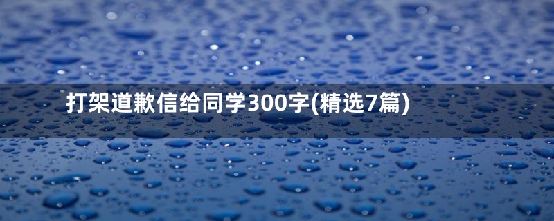 打架道歉信给同学300字(精选7篇)