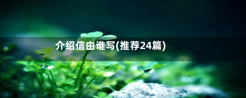 介绍信由谁写(推荐24篇)