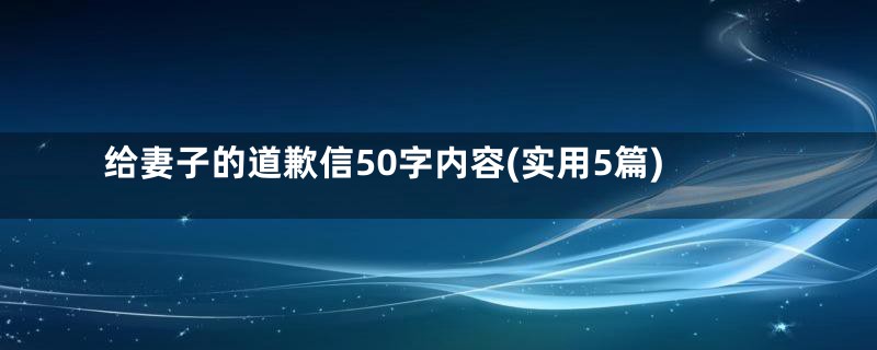 给妻子的道歉信50字内容(实用5篇)