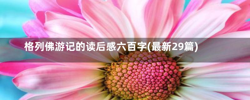 格列佛游记的读后感六百字(最新29篇)