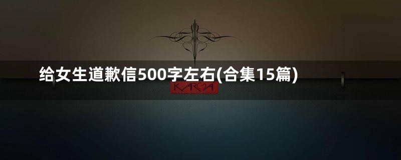 给女生道歉信500字左右(合集15篇)