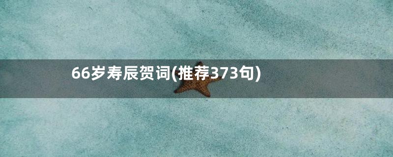 66岁寿辰贺词(推荐373句)