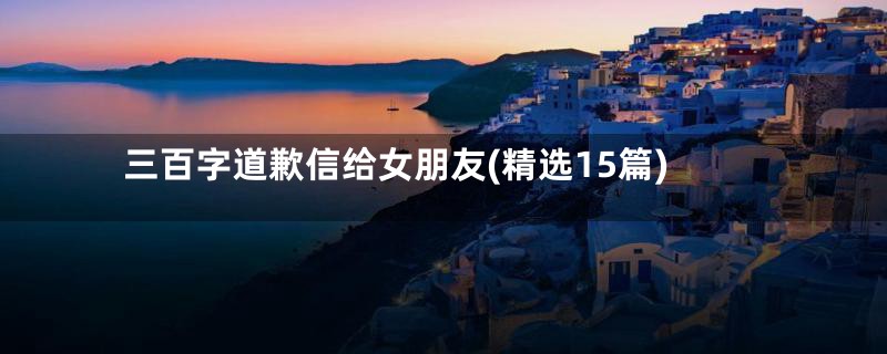 三百字道歉信给女朋友(精选15篇)