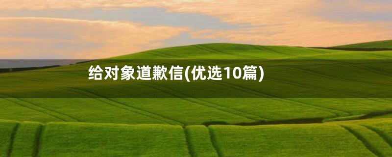 给对象道歉信(优选10篇)