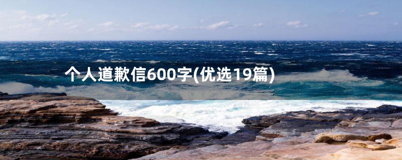 个人道歉信600字(优选19篇)