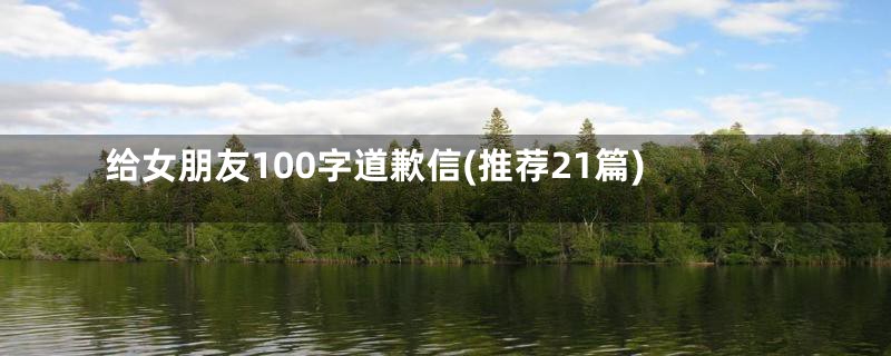 给女朋友100字道歉信(推荐21篇)