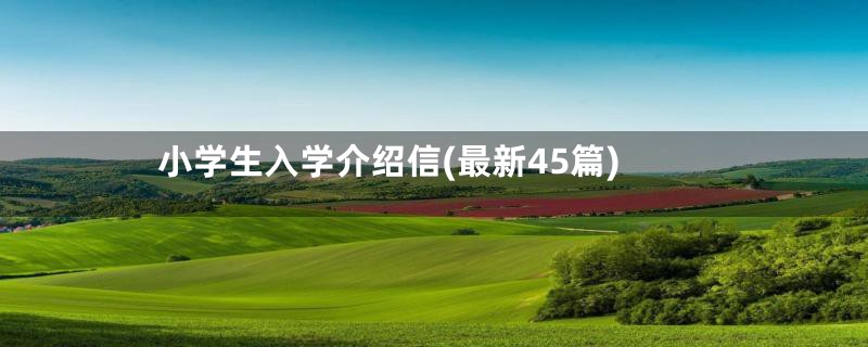 小学生入学介绍信(最新45篇)