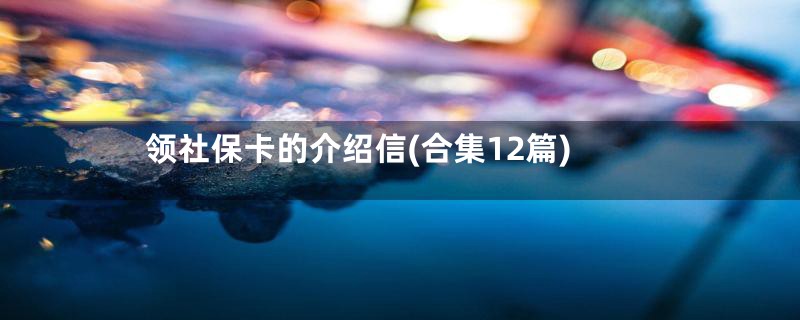 领社保卡的介绍信(合集12篇)