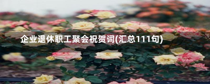 企业退休职工聚会祝贺词(汇总111句)