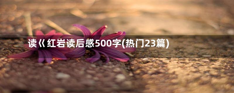 读巜红岩读后感500字(热门23篇)