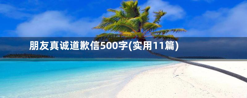 朋友真诚道歉信500字(实用11篇)