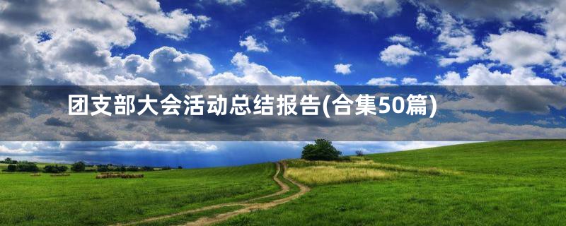 团支部大会活动总结报告(合集50篇)