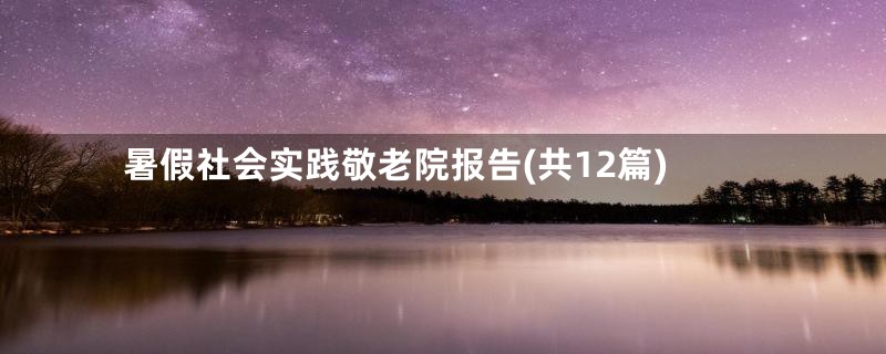 暑假社会实践敬老院报告(共12篇)