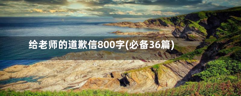 给老师的道歉信800字(必备36篇)