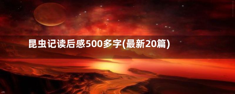 昆虫记读后感500多字(最新20篇)