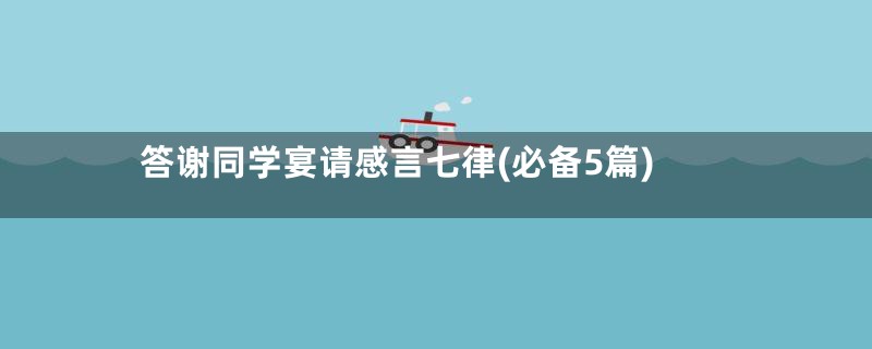 答谢同学宴请感言七律(必备5篇)