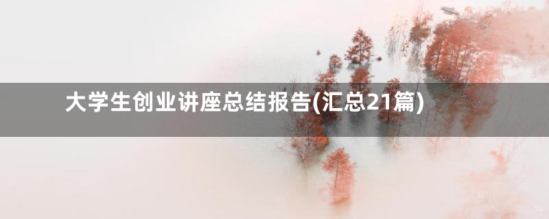 大学生创业讲座总结报告(汇总21篇)