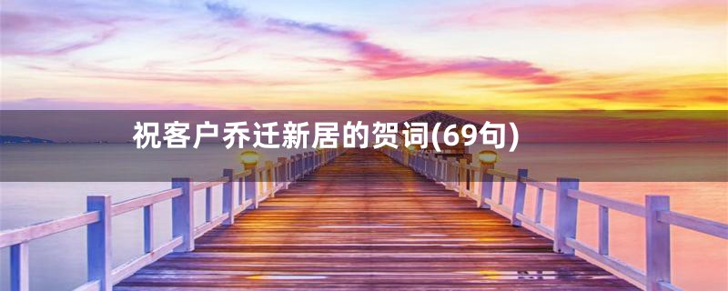 祝客户乔迁新居的贺词(69句)