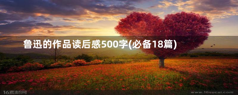 鲁迅的作品读后感500字(必备18篇)