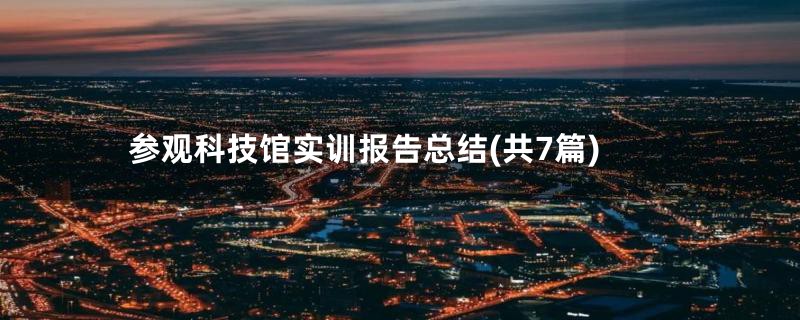 参观科技馆实训报告总结(共7篇)