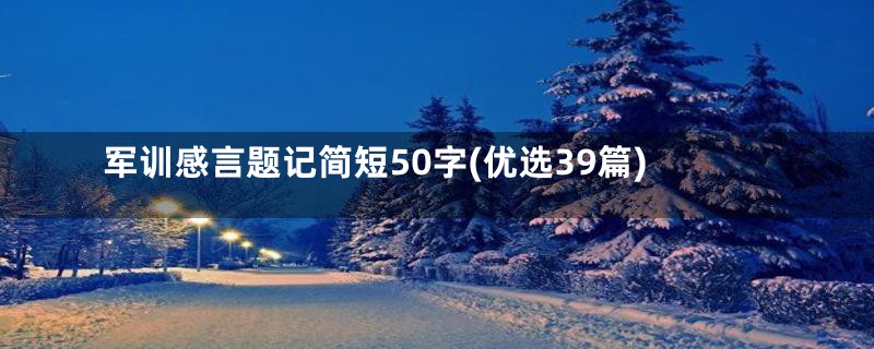 军训感言题记简短50字(优选39篇)