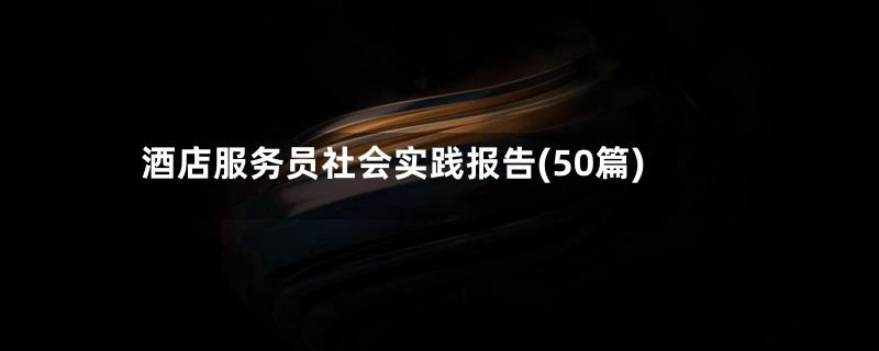 酒店服务员社会实践报告(50篇)