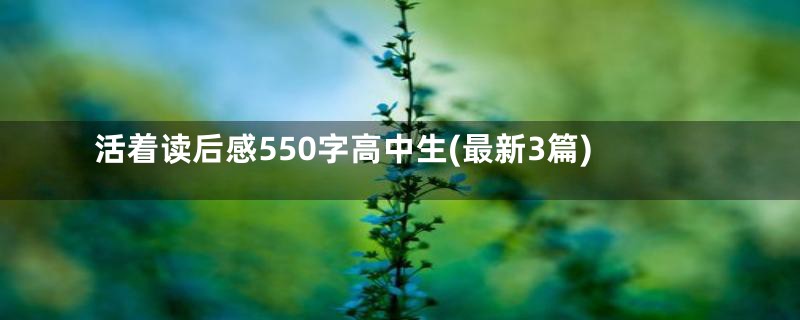 活着读后感550字高中生(最新3篇)