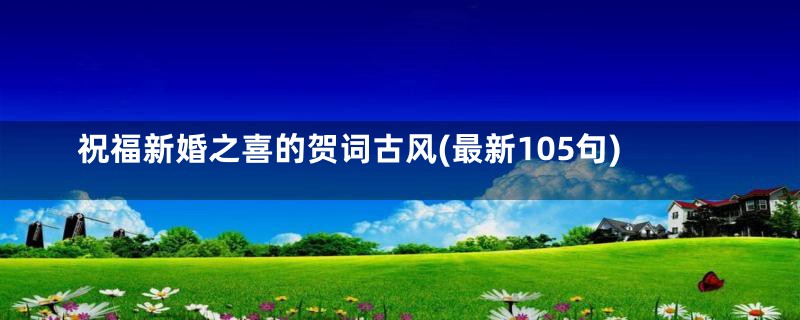 祝福新婚之喜的贺词古风(最新105句)