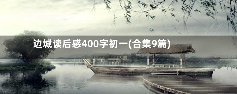 边城读后感400字初一(合集9篇)