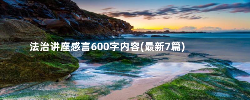 法治讲座感言600字内容(最新7篇)