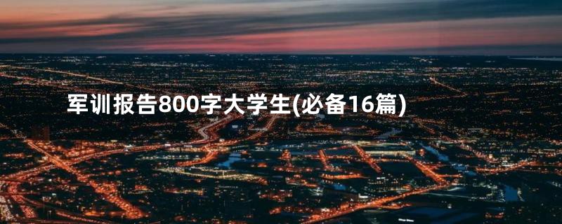 军训报告800字大学生(必备16篇)