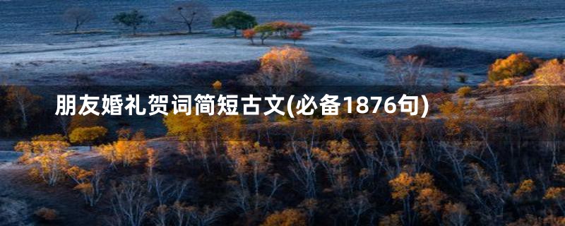 朋友婚礼贺词简短古文(必备1876句)