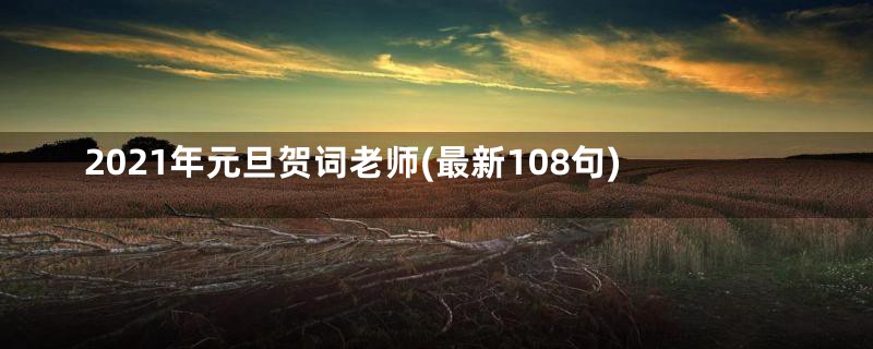 2021年元旦贺词老师(最新108句)