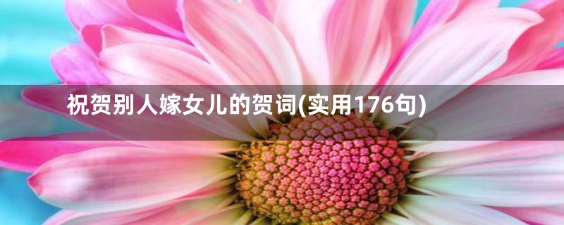 祝贺别人嫁女儿的贺词(实用176句)