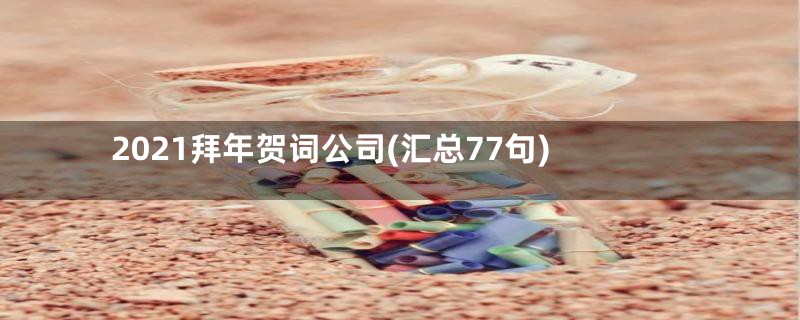 2021拜年贺词公司(汇总77句)