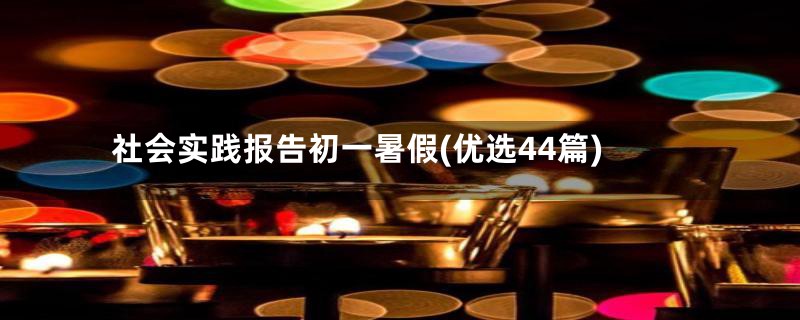 社会实践报告初一暑假(优选44篇)