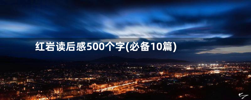 红岩读后感500个字(必备10篇)