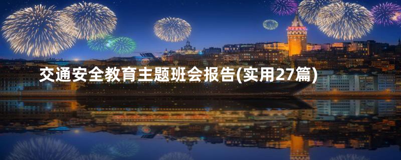 交通安全教育主题班会报告(实用27篇)