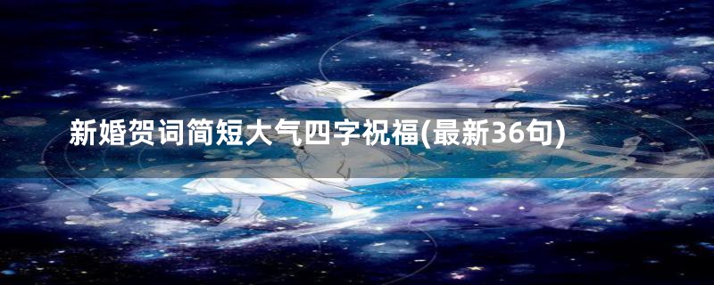 新婚贺词简短大气四字祝福(最新36句)