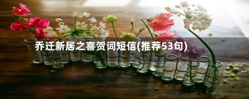 乔迁新居之喜贺词短信(推荐53句)