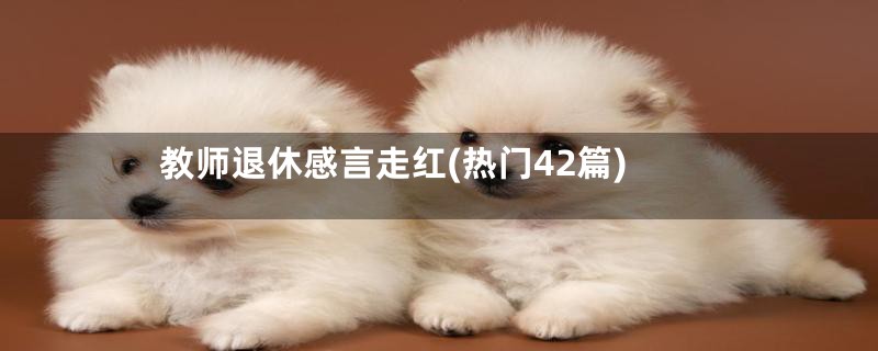 教师退休感言走红(热门42篇)