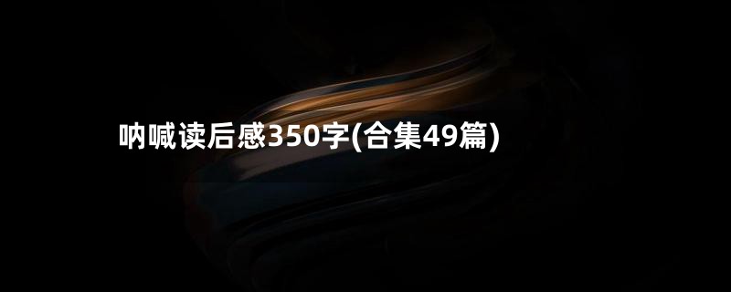 呐喊读后感350字(合集49篇)