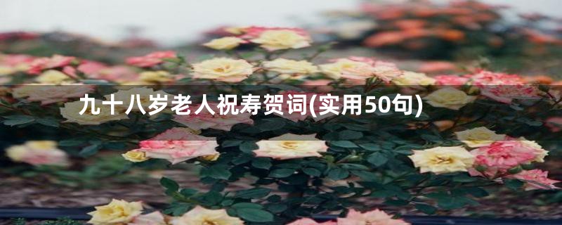 九十八岁老人祝寿贺词(实用50句)