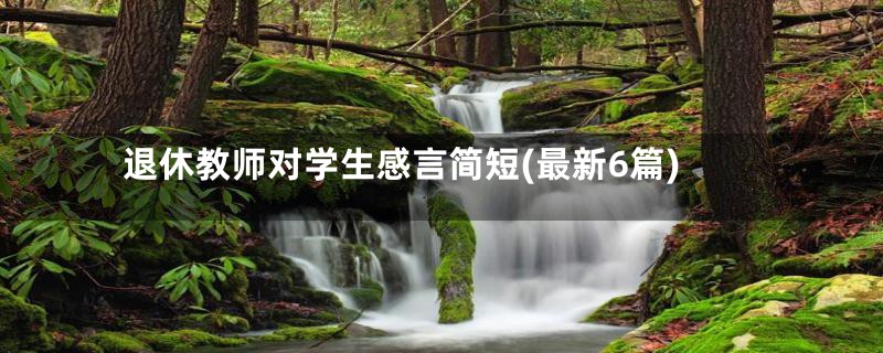 退休教师对学生感言简短(最新6篇)