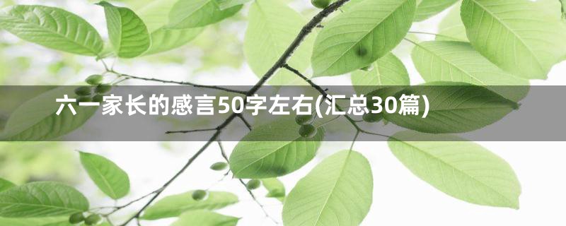 六一家长的感言50字左右(汇总30篇)